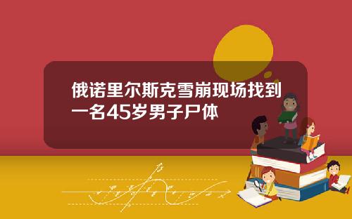 俄诺里尔斯克雪崩现场找到一名45岁男子尸体