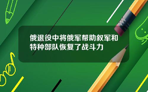 俄退役中将俄军帮助叙军和特种部队恢复了战斗力