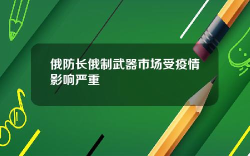 俄防长俄制武器市场受疫情影响严重