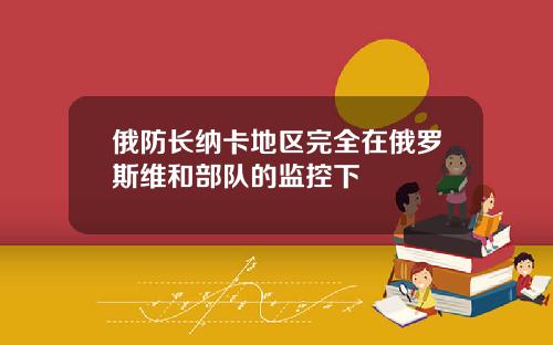俄防长纳卡地区完全在俄罗斯维和部队的监控下