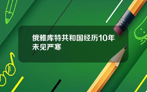 俄雅库特共和国经历10年未见严寒