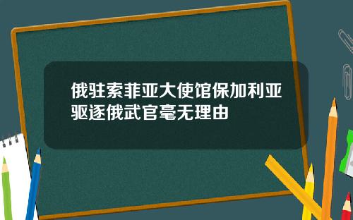俄驻索菲亚大使馆保加利亚驱逐俄武官毫无理由