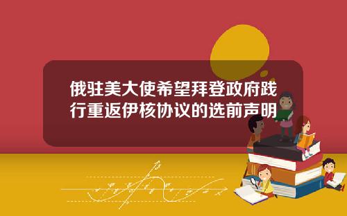 俄驻美大使希望拜登政府践行重返伊核协议的选前声明