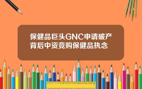保健品巨头GNC申请破产背后中资竞购保健品执念