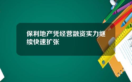 保利地产凭经营融资实力继续快速扩张