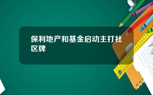 保利地产和基金启动主打社区牌