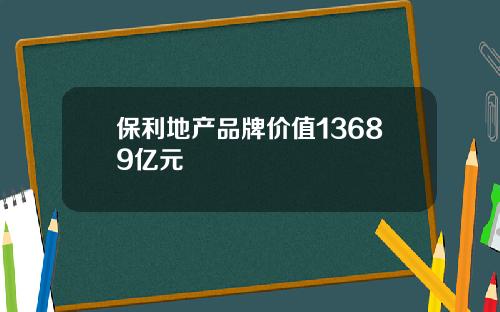 保利地产品牌价值13689亿元