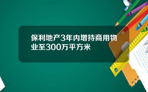 保利地产3年内增持商用物业至300万平方米