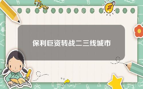 保利巨资转战二三线城市