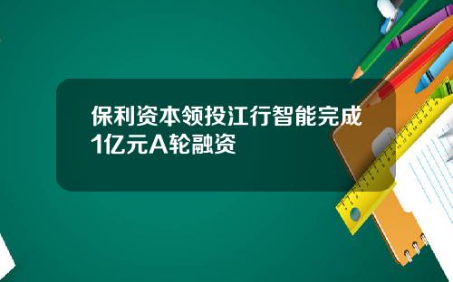 保利资本领投江行智能完成1亿元A轮融资