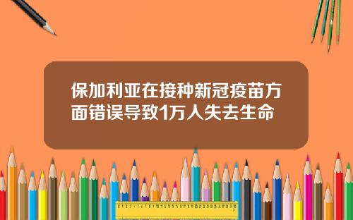 保加利亚在接种新冠疫苗方面错误导致1万人失去生命