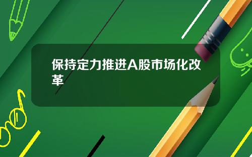 保持定力推进A股市场化改革