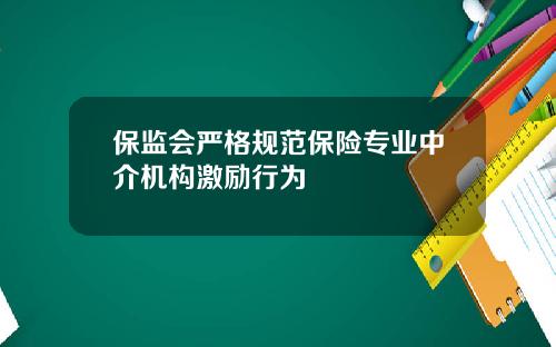 保监会严格规范保险专业中介机构激励行为