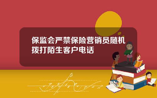 保监会严禁保险营销员随机拨打陌生客户电话