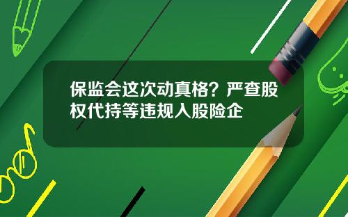 保监会这次动真格？严查股权代持等违规入股险企