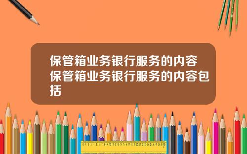 保管箱业务银行服务的内容保管箱业务银行服务的内容包括