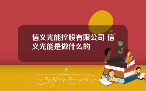 信义光能控股有限公司 信义光能是做什么的