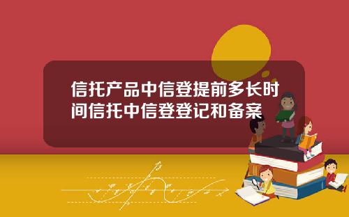 信托产品中信登提前多长时间信托中信登登记和备案