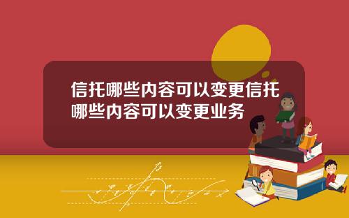 信托哪些内容可以变更信托哪些内容可以变更业务