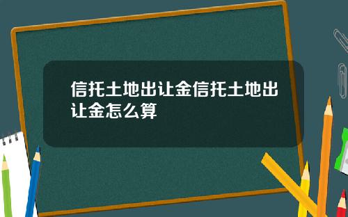 信托土地出让金信托土地出让金怎么算
