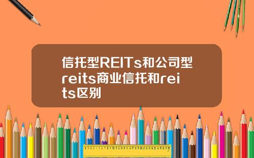 信托型REITs和公司型reits商业信托和reits区别