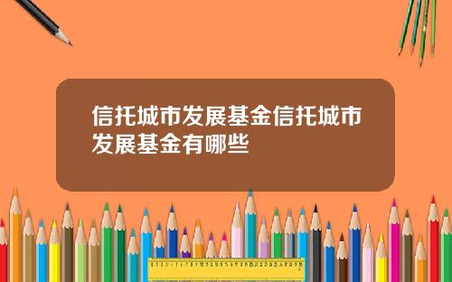 信托城市发展基金信托城市发展基金有哪些