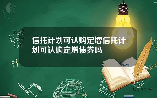 信托计划可认购定增信托计划可认购定增债券吗