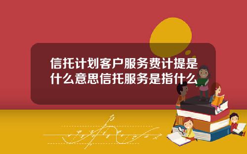 信托计划客户服务费计提是什么意思信托服务是指什么