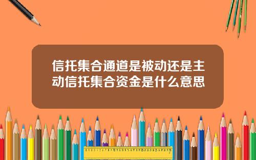信托集合通道是被动还是主动信托集合资金是什么意思
