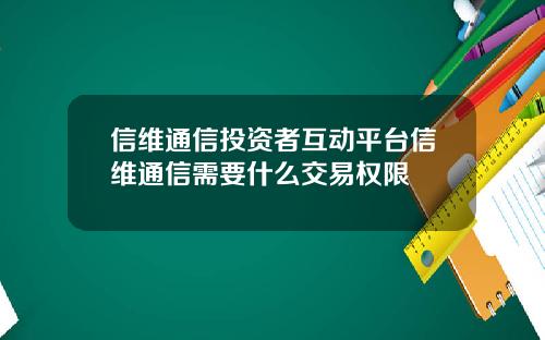 信维通信投资者互动平台信维通信需要什么交易权限