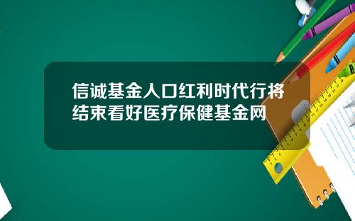 信诚基金人口红利时代行将结束看好医疗保健基金网