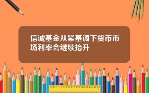 信诚基金从紧基调下货币市场利率会继续抬升