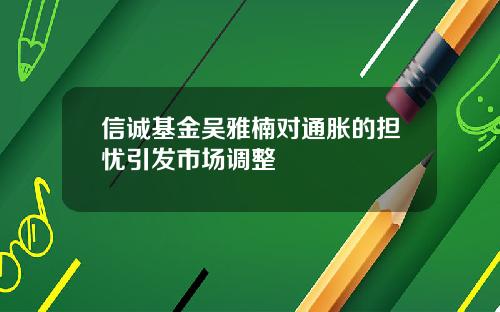 信诚基金吴雅楠对通胀的担忧引发市场调整