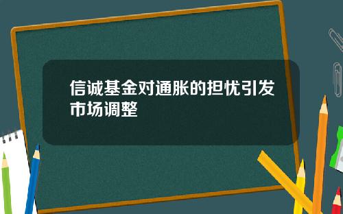 信诚基金对通胀的担忧引发市场调整