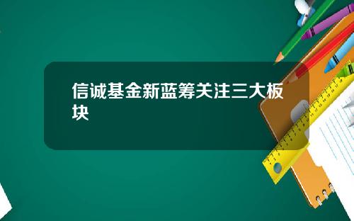 信诚基金新蓝筹关注三大板块