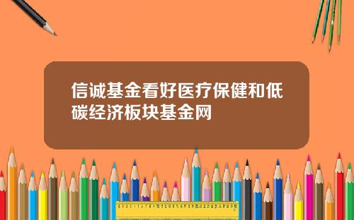 信诚基金看好医疗保健和低碳经济板块基金网