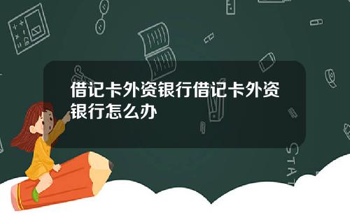 借记卡外资银行借记卡外资银行怎么办
