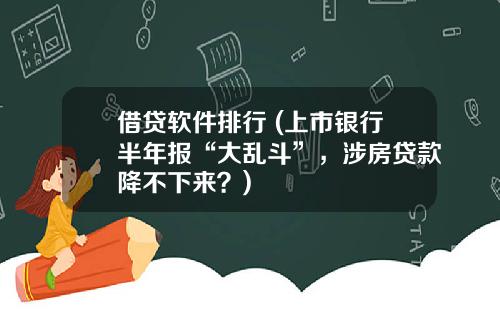 借贷软件排行 (上市银行半年报“大乱斗”，涉房贷款降不下来？)