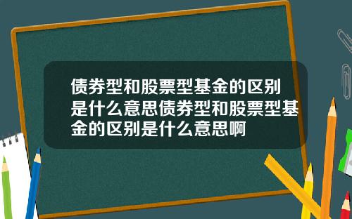 债券型和股票型基金的区别是什么意思债券型和股票型基金的区别是什么意思啊