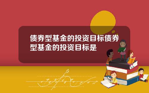 债券型基金的投资目标债券型基金的投资目标是