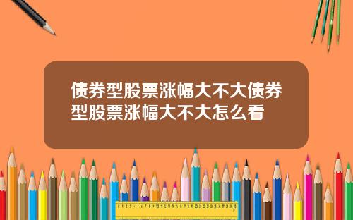 债券型股票涨幅大不大债券型股票涨幅大不大怎么看
