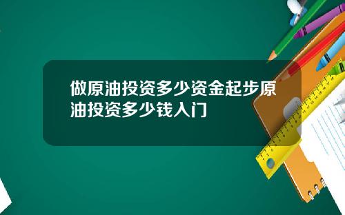 做原油投资多少资金起步原油投资多少钱入门