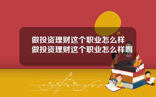 做投资理财这个职业怎么样做投资理财这个职业怎么样啊