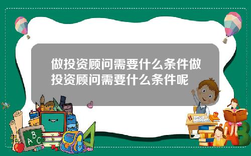 做投资顾问需要什么条件做投资顾问需要什么条件呢