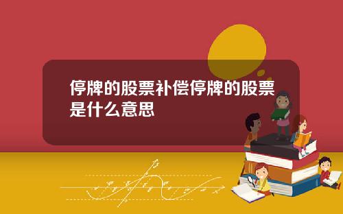 停牌的股票补偿停牌的股票是什么意思