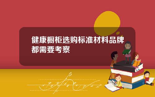 健康橱柜选购标准材料品牌都需要考察