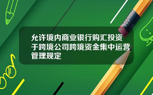 允许境内商业银行购汇投资于跨境公司跨境资金集中运营管理规定