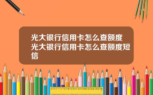 光大银行信用卡怎么查额度光大银行信用卡怎么查额度短信