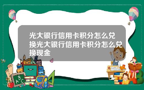 光大银行信用卡积分怎么兑换光大银行信用卡积分怎么兑换现金