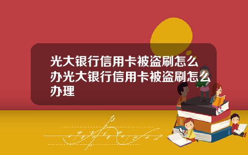 光大银行信用卡被盗刷怎么办光大银行信用卡被盗刷怎么办理